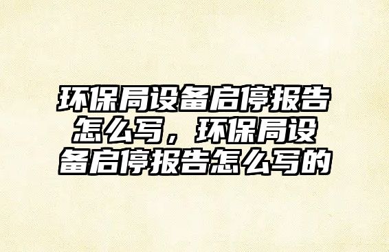 環(huán)保局設(shè)備啟停報(bào)告怎么寫(xiě)，環(huán)保局設(shè)備啟停報(bào)告怎么寫(xiě)的