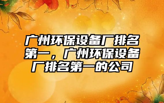 廣州環(huán)保設(shè)備廠排名第一，廣州環(huán)保設(shè)備廠排名第一的公司