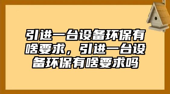 引進一臺設(shè)備環(huán)保有啥要求，引進一臺設(shè)備環(huán)保有啥要求嗎