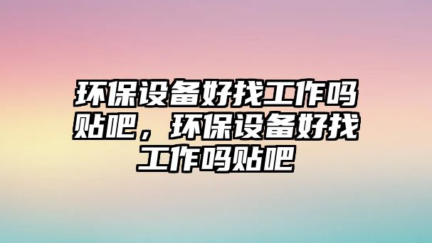 環(huán)保設(shè)備好找工作嗎貼吧，環(huán)保設(shè)備好找工作嗎貼吧