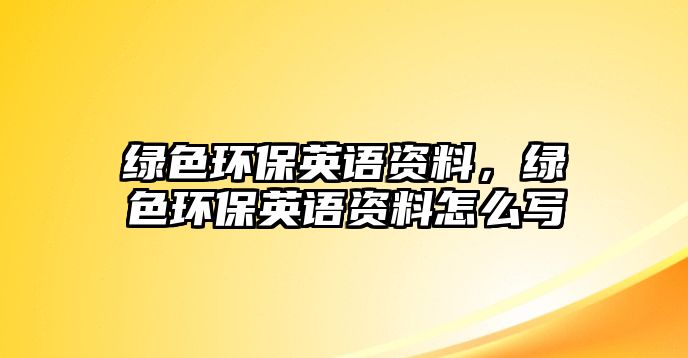 綠色環(huán)保英語資料，綠色環(huán)保英語資料怎么寫