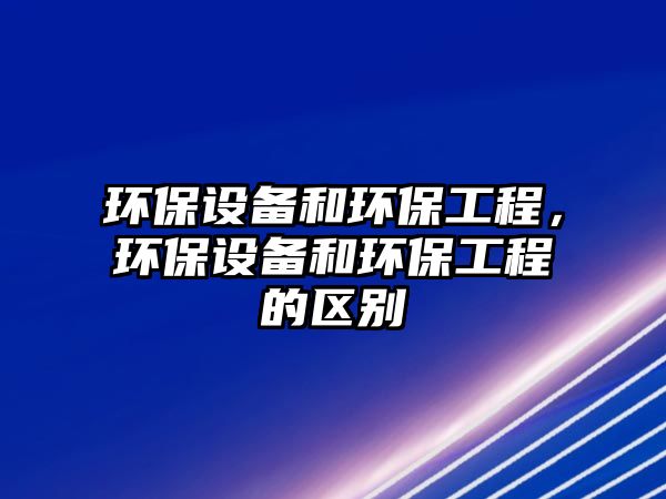 環(huán)保設(shè)備和環(huán)保工程，環(huán)保設(shè)備和環(huán)保工程的區(qū)別