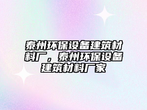 泰州環(huán)保設(shè)備建筑材料廠，泰州環(huán)保設(shè)備建筑材料廠家