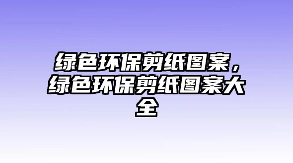 綠色環(huán)保剪紙圖案，綠色環(huán)保剪紙圖案大全