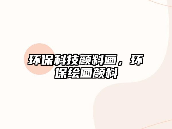 環(huán)?？萍碱伭袭?，環(huán)保繪畫顏料
