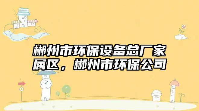 郴州市環(huán)保設備總廠家屬區(qū)，郴州市環(huán)保公司