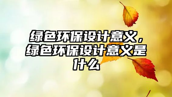 綠色環(huán)保設(shè)計(jì)意義，綠色環(huán)保設(shè)計(jì)意義是什么