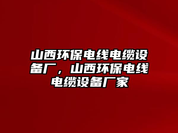 山西環(huán)保電線電纜設(shè)備廠，山西環(huán)保電線電纜設(shè)備廠家