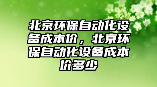 北京環(huán)保自動化設(shè)備成本價，北京環(huán)保自動化設(shè)備成本價多少