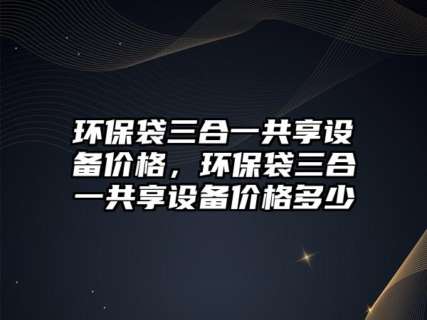 環(huán)保袋三合一共享設(shè)備價(jià)格，環(huán)保袋三合一共享設(shè)備價(jià)格多少
