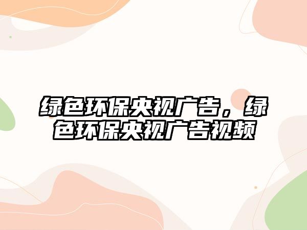 綠色環(huán)保央視廣告，綠色環(huán)保央視廣告視頻