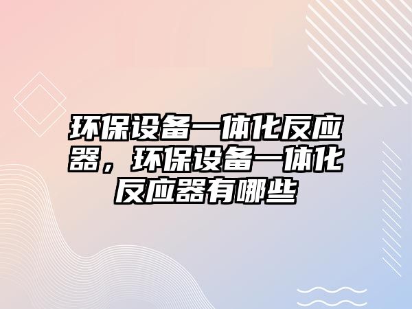 環(huán)保設備一體化反應器，環(huán)保設備一體化反應器有哪些
