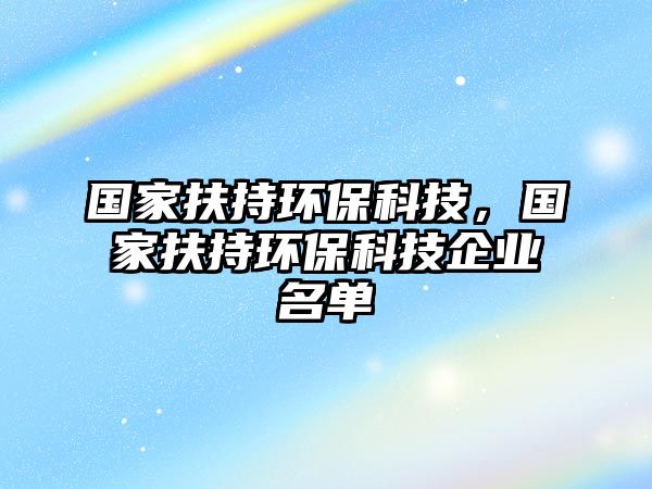 國(guó)家扶持環(huán)?？萍迹瑖?guó)家扶持環(huán)?？萍计髽I(yè)名單