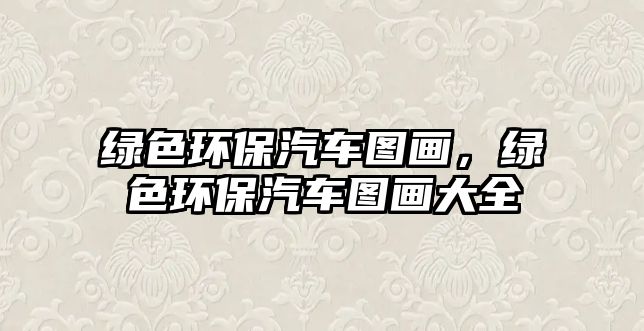 綠色環(huán)保汽車圖畫，綠色環(huán)保汽車圖畫大全
