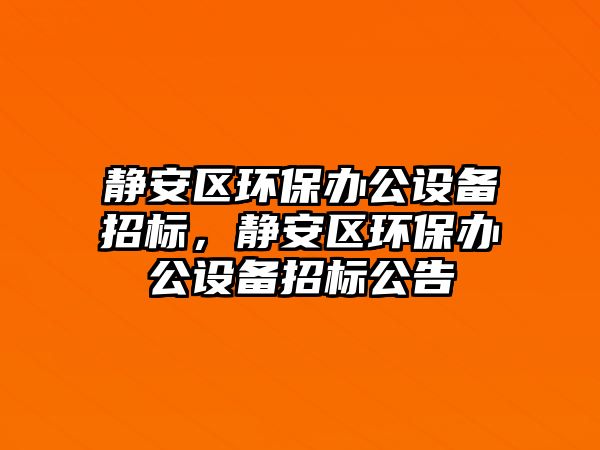 靜安區(qū)環(huán)保辦公設(shè)備招標(biāo)，靜安區(qū)環(huán)保辦公設(shè)備招標(biāo)公告