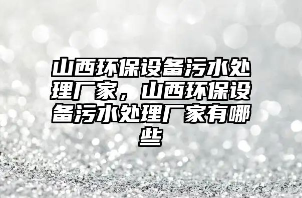 山西環(huán)保設(shè)備污水處理廠家，山西環(huán)保設(shè)備污水處理廠家有哪些