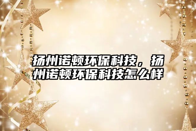 揚(yáng)州諾頓環(huán)?？萍迹瑩P(yáng)州諾頓環(huán)?？萍荚趺礃? class=