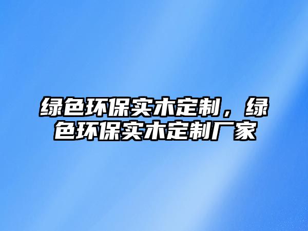 綠色環(huán)保實(shí)木定制，綠色環(huán)保實(shí)木定制廠家