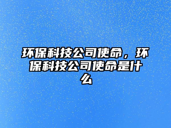 環(huán)?？萍脊臼姑?，環(huán)保科技公司使命是什么
