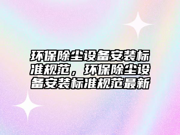 環(huán)保除塵設(shè)備安裝標準規(guī)范，環(huán)保除塵設(shè)備安裝標準規(guī)范最新