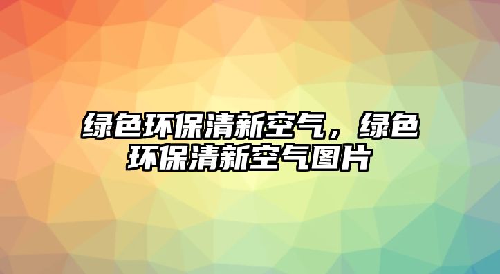 綠色環(huán)保清新空氣，綠色環(huán)保清新空氣圖片