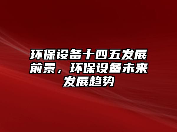 環(huán)保設(shè)備十四五發(fā)展前景，環(huán)保設(shè)備未來發(fā)展趨勢