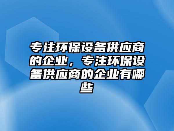 專注環(huán)保設備供應商的企業(yè)，專注環(huán)保設備供應商的企業(yè)有哪些