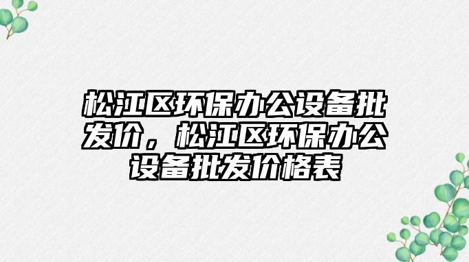 松江區(qū)環(huán)保辦公設(shè)備批發(fā)價(jià)，松江區(qū)環(huán)保辦公設(shè)備批發(fā)價(jià)格表