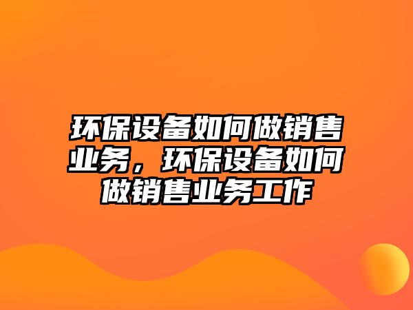 環(huán)保設備如何做銷售業(yè)務，環(huán)保設備如何做銷售業(yè)務工作