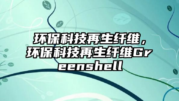 環(huán)?？萍荚偕w維，環(huán)?？萍荚偕w維Greenshell