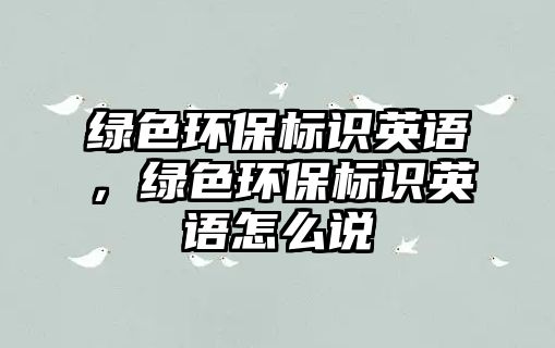 綠色環(huán)保標(biāo)識英語，綠色環(huán)保標(biāo)識英語怎么說
