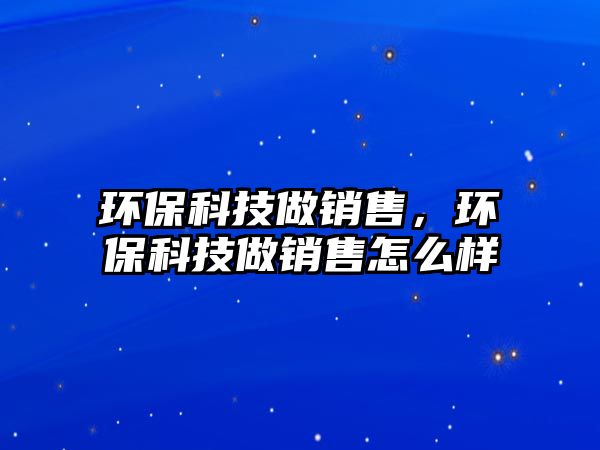環(huán)?？萍甲鲣N售，環(huán)保科技做銷售怎么樣