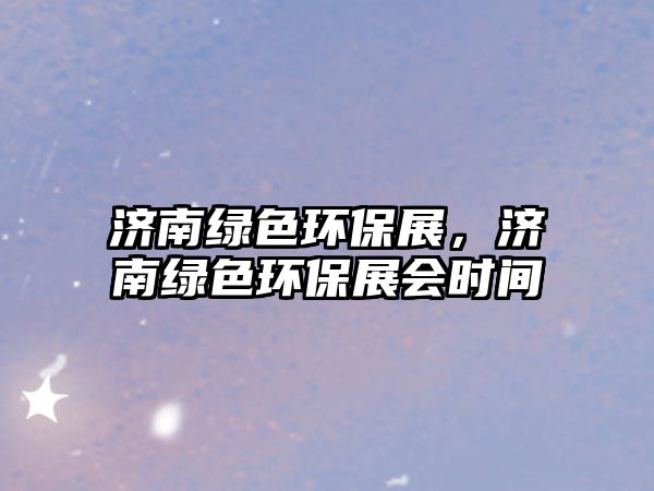 濟(jì)南綠色環(huán)保展，濟(jì)南綠色環(huán)保展會時(shí)間
