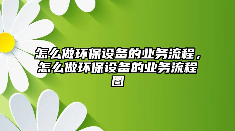 怎么做環(huán)保設(shè)備的業(yè)務(wù)流程，怎么做環(huán)保設(shè)備的業(yè)務(wù)流程圖