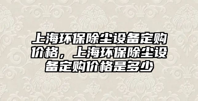 上海環(huán)保除塵設(shè)備定購(gòu)價(jià)格，上海環(huán)保除塵設(shè)備定購(gòu)價(jià)格是多少