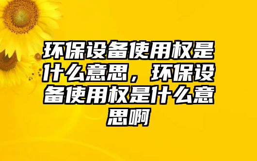 環(huán)保設(shè)備使用權(quán)是什么意思，環(huán)保設(shè)備使用權(quán)是什么意思啊