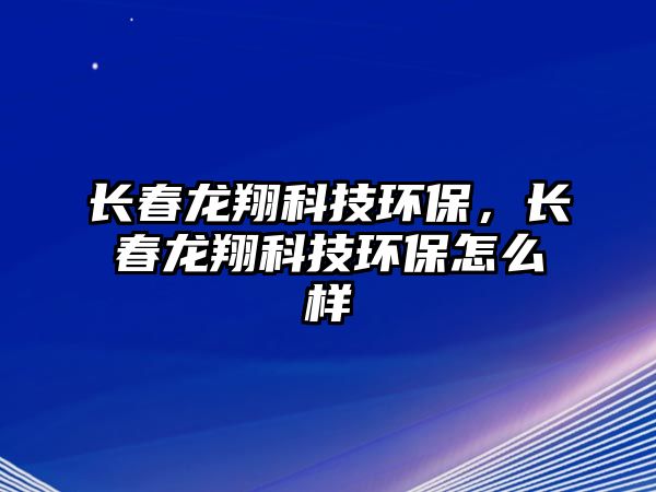 長春龍翔科技環(huán)保，長春龍翔科技環(huán)保怎么樣