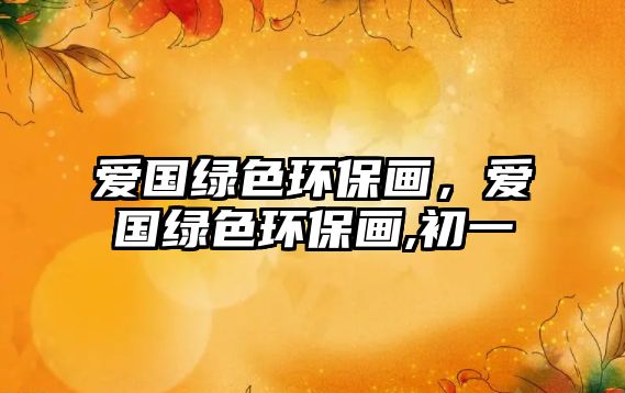 愛國(guó)綠色環(huán)保畫，愛國(guó)綠色環(huán)保畫,初一