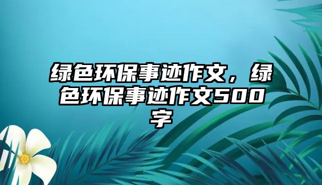 綠色環(huán)保事跡作文，綠色環(huán)保事跡作文500字