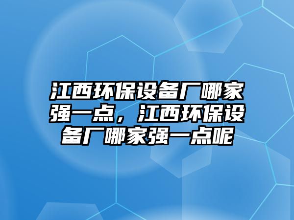 江西環(huán)保設(shè)備廠哪家強(qiáng)一點，江西環(huán)保設(shè)備廠哪家強(qiáng)一點呢