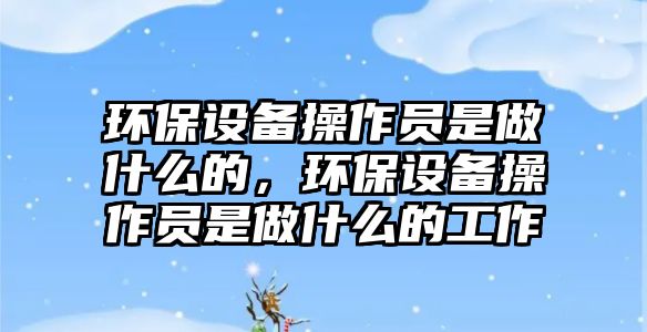 環(huán)保設(shè)備操作員是做什么的，環(huán)保設(shè)備操作員是做什么的工作