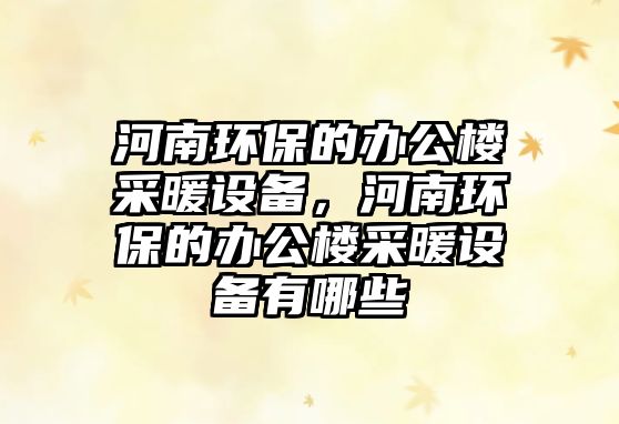 河南環(huán)保的辦公樓采暖設(shè)備，河南環(huán)保的辦公樓采暖設(shè)備有哪些