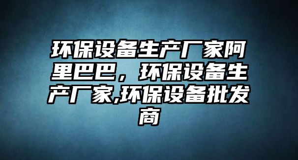 環(huán)保設(shè)備生產(chǎn)廠家阿里巴巴，環(huán)保設(shè)備生產(chǎn)廠家,環(huán)保設(shè)備批發(fā)商