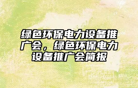 綠色環(huán)保電力設(shè)備推廣會(huì)，綠色環(huán)保電力設(shè)備推廣會(huì)簡(jiǎn)報(bào)