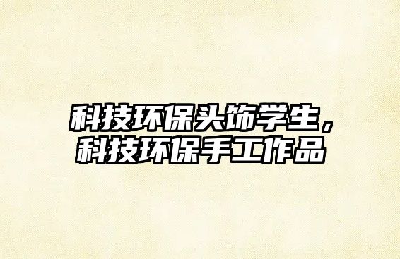 科技環(huán)保頭飾學(xué)生，科技環(huán)保手工作品
