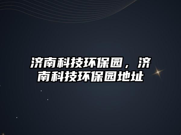 濟(jì)南科技環(huán)保園，濟(jì)南科技環(huán)保園地址