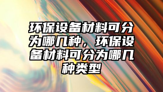 環(huán)保設(shè)備材料可分為哪幾種，環(huán)保設(shè)備材料可分為哪幾種類型