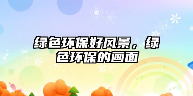 綠色環(huán)保好風景，綠色環(huán)保的畫面