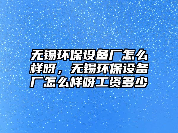 無錫環(huán)保設(shè)備廠怎么樣呀，無錫環(huán)保設(shè)備廠怎么樣呀工資多少