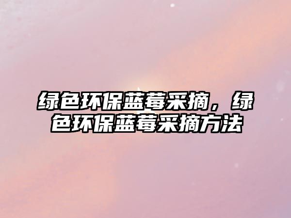 綠色環(huán)保藍(lán)莓采摘，綠色環(huán)保藍(lán)莓采摘方法